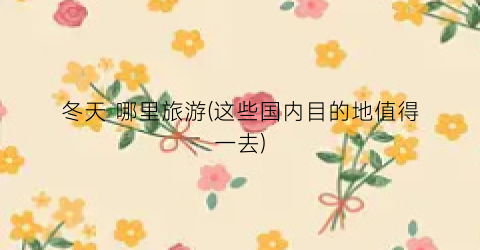 冬天 哪里旅游(这些国内目的地值得一去)